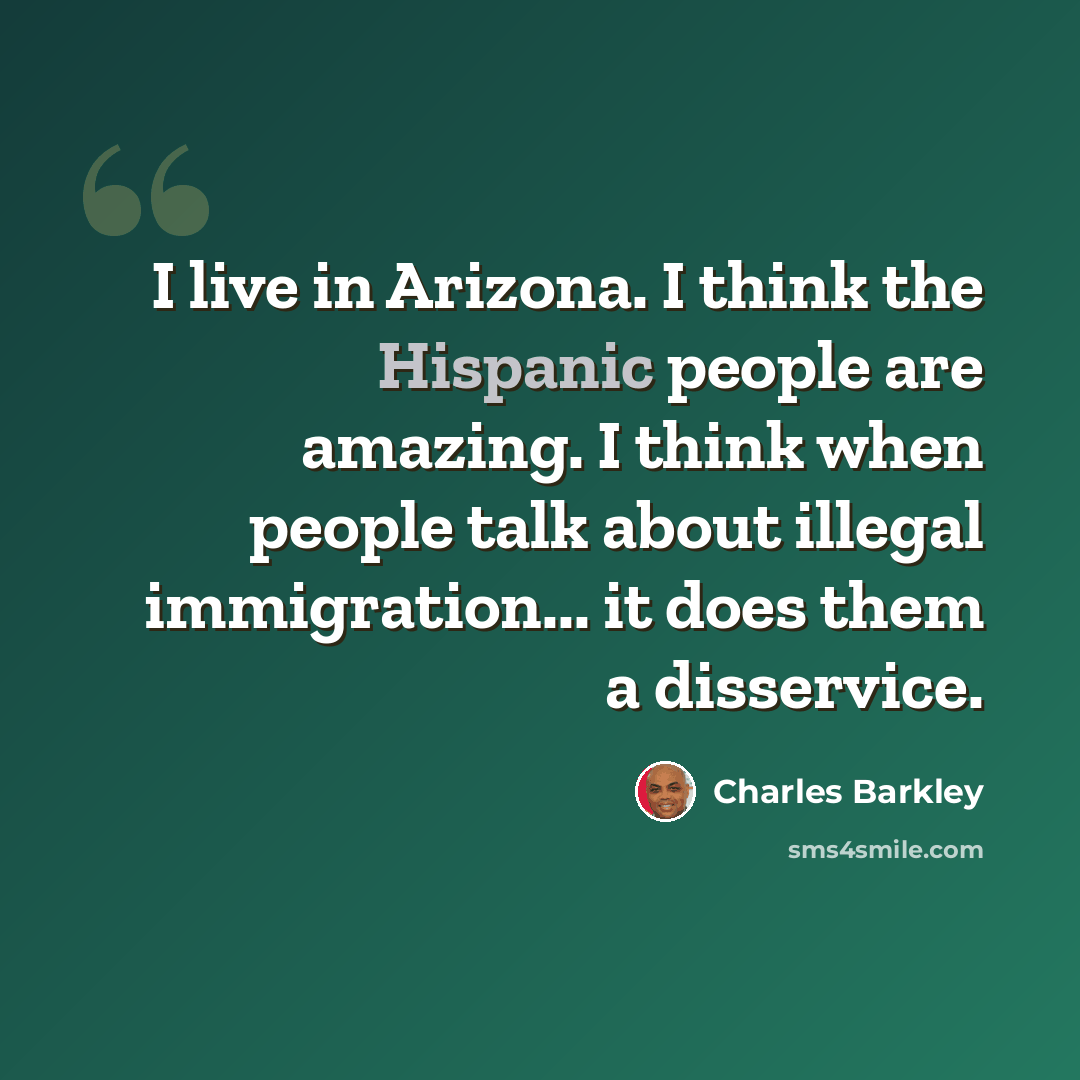 “I live in Arizona. I think the Hispanic people are amazing. I think when people talk about illegal immigration... it does them a disservice.” quote by Charles Barkley