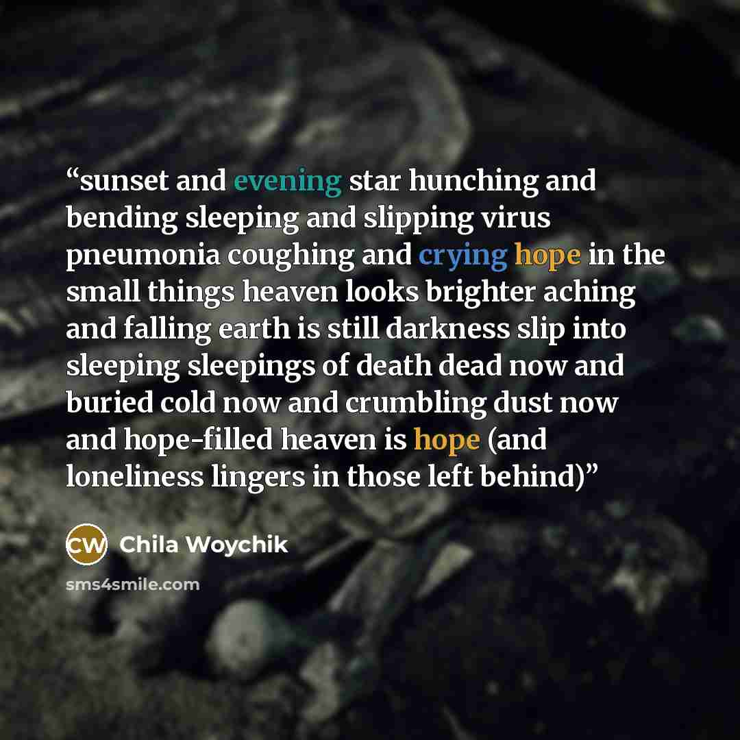 “sunset and evening star hunching and bending sleeping and slipping virus pneumonia coughing and crying hope in the small things heaven looks brighter aching and falling earth is still darkness slip into sleeping sleepings of death dead now and buried cold now and crumbling dust now and hope-filled…” quote by Chila Woychik