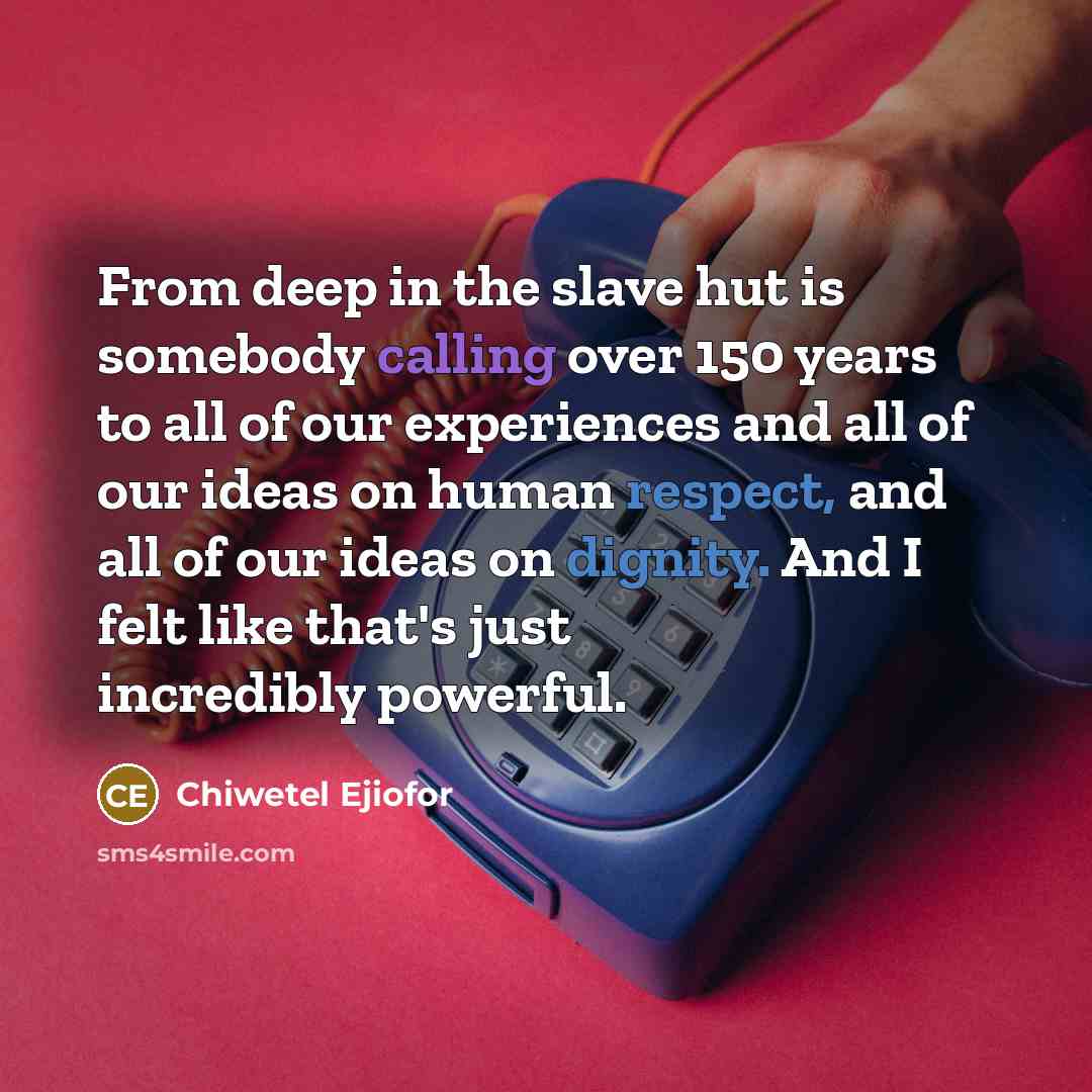 “From deep in the slave hut is somebody calling over 150 years to all of our experiences and all of our ideas on human respect, and all of our ideas on dignity. And I felt like that's just incredibly powerful.” quote by Chiwetel Ejiofor