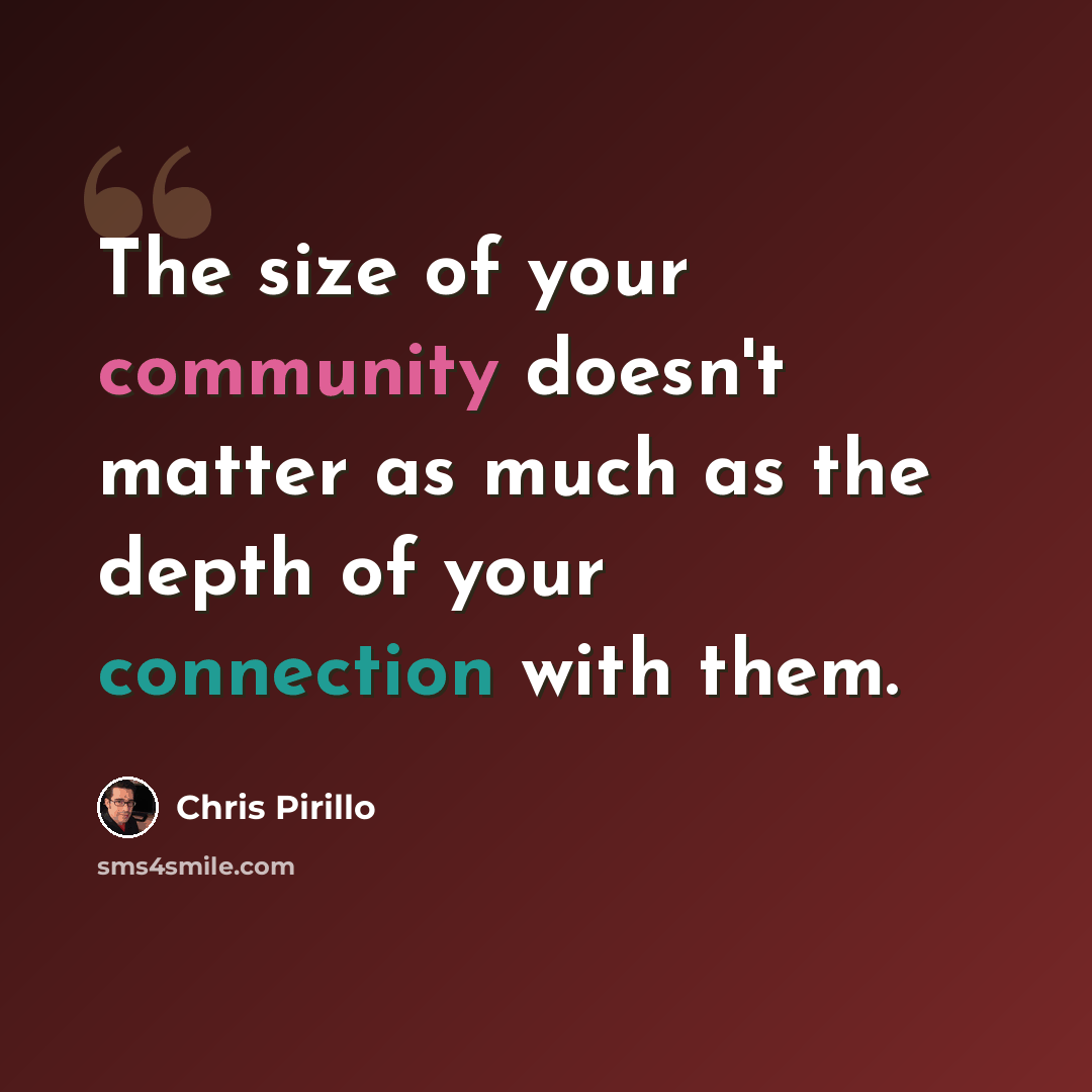 “The size of your community doesn't matter as much as the depth of your connection with them.” quote by Chris Pirillo