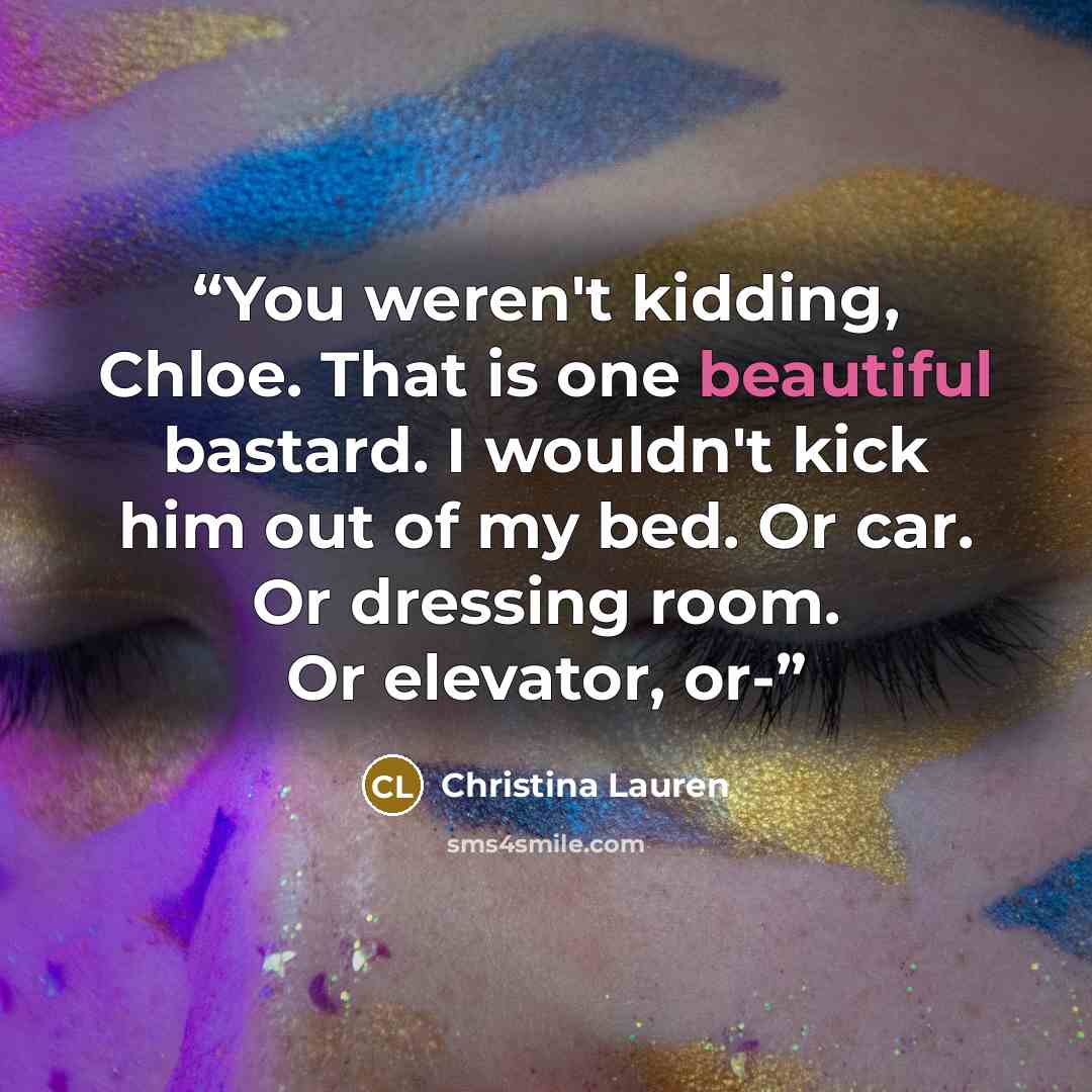 “You weren't kidding, Chloe. That is one beautiful bastard. I wouldn't kick him out of my bed. Or car. Or dressing room. Or elevator, or-” quote by Christina Lauren