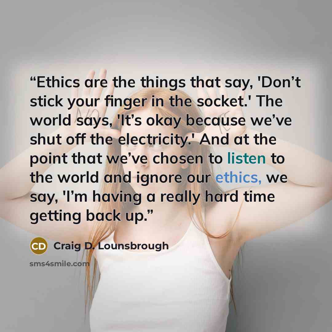 “Ethics are the things that say, 'Don’t stick your finger in the socket.' The world says, 'It’s okay because we’ve shut off the electricity.' And at the point that we’ve chosen to listen to the world and ignore our ethics, we say, 'I’m having a really hard time getting back up.” quote by Craig D. Lounsbrough