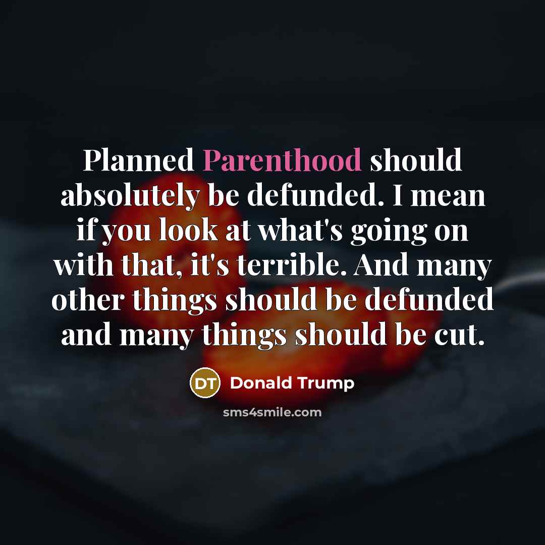 “Planned Parenthood should absolutely be defunded. I mean if you look at what's going on with that, it's terrible. And many other things should be defunded and many things should be cut.” quote by Donald Trump