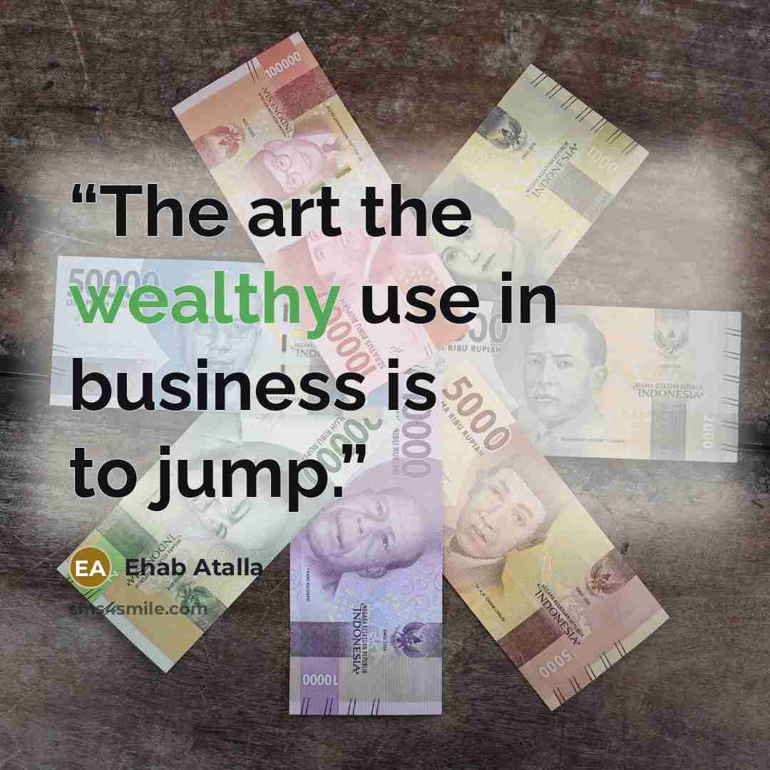 “The art the wealthy use in business is to jump.” quote by Ehab Atalla