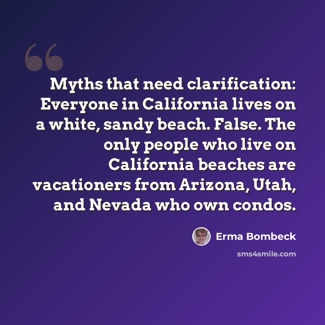 “Myths that need clarification: Everyone in California lives on a white, sandy beach. False. The only people who live on California beaches are vacationers from Arizona, Utah, and Nevada who own condos.” quote by Erma Bombeck