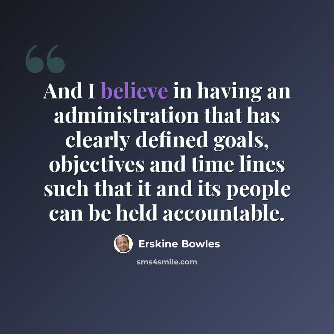 “And I believe in having an administration that has clearly defined goals, objectives and time lines such that it and its people can be held accountable.” quote by Erskine Bowles