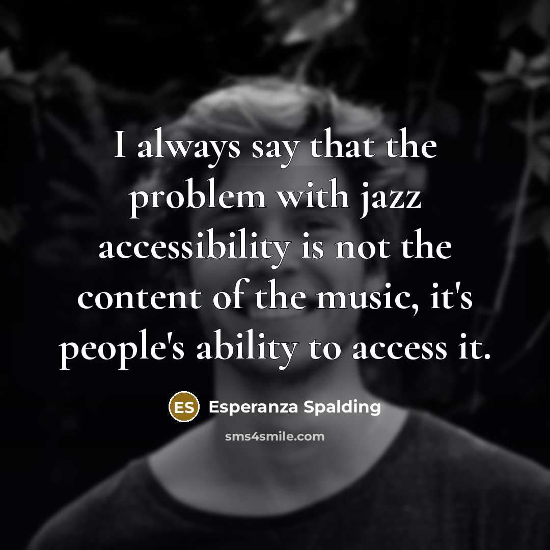 “I always say that the problem with jazz accessibility is not the content of the music, it's people's ability to access it.” quote by Esperanza Spalding
