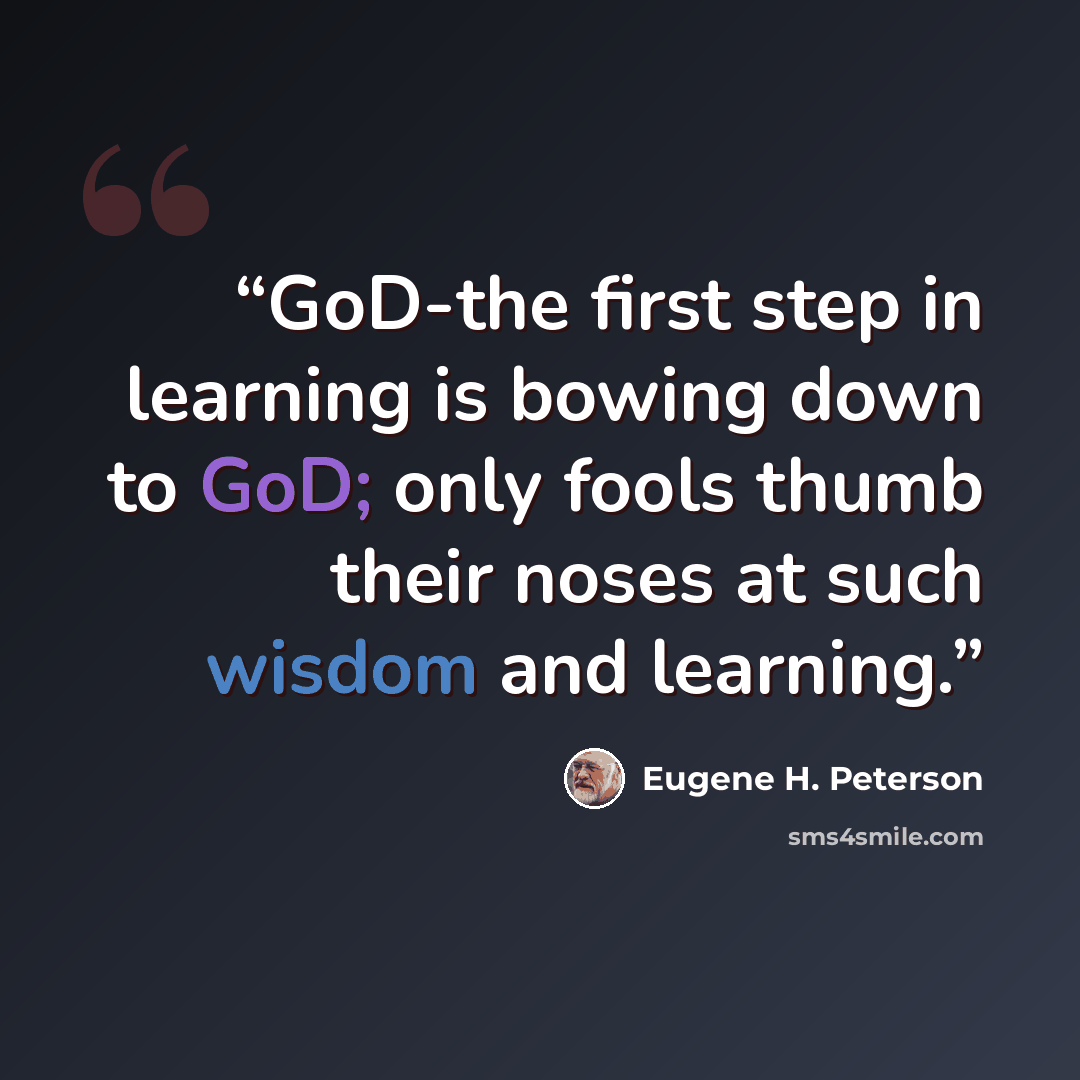 “GoD-the first step in learning is bowing down to GoD; only fools thumb their noses at such wisdom and learning.” quote by Eugene H. Peterson