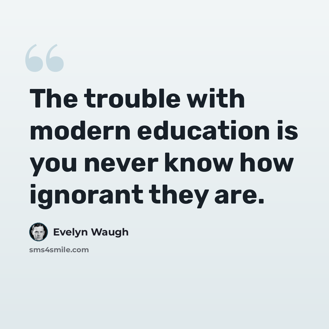 “The trouble with modern education is you never know how ignorant they are.” quote by Evelyn Waugh