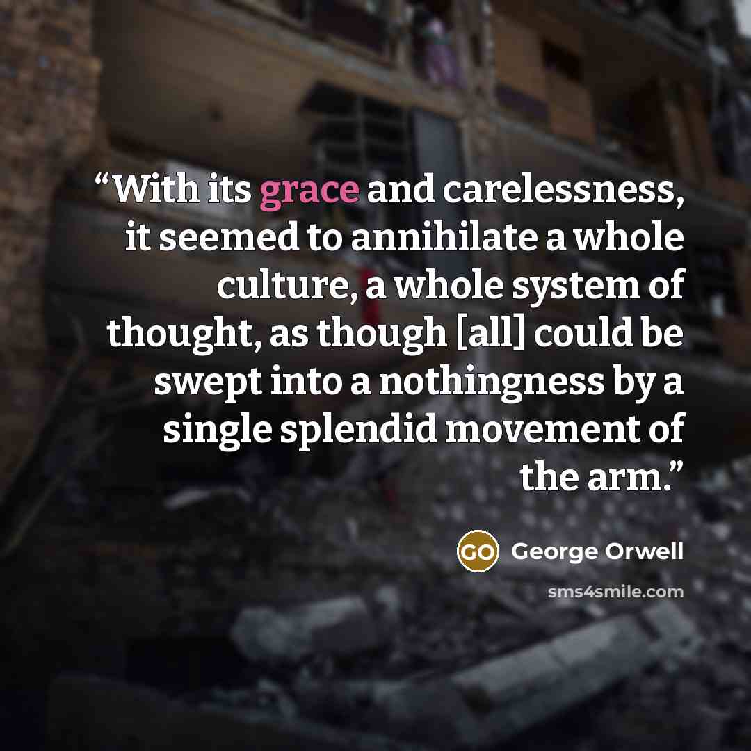 “With its grace and carelessness, it seemed to annihilate a whole culture, a whole system of thought, as though [all] could be swept into a nothingness by a single splendid movement of the arm.” quote by George Orwell
