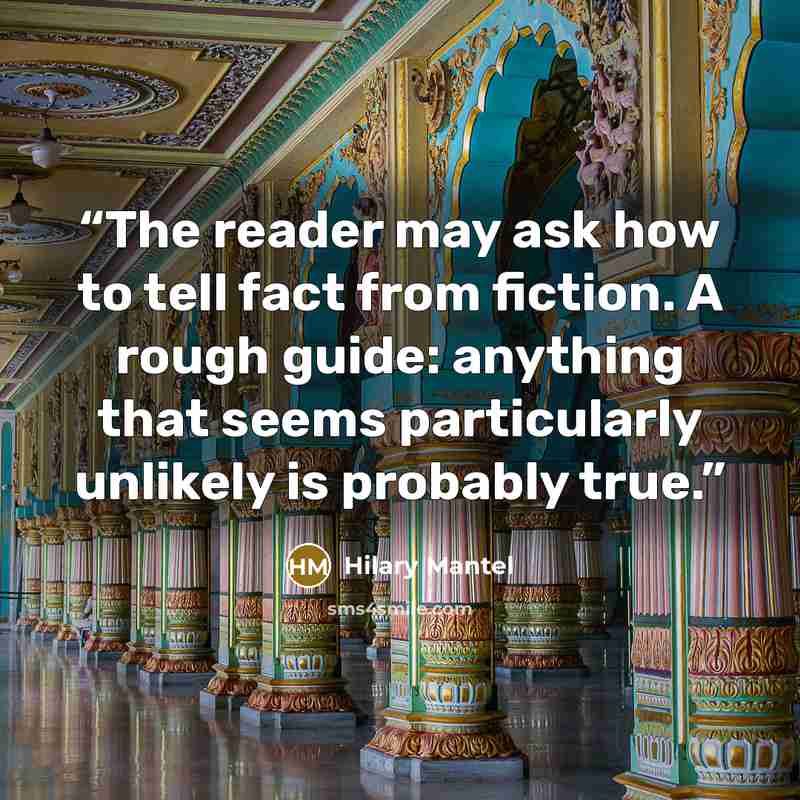 “The reader may ask how to tell fact from fiction. A rough guide: anything that seems particularly unlikely is probably true.” quote by Hilary Mantel