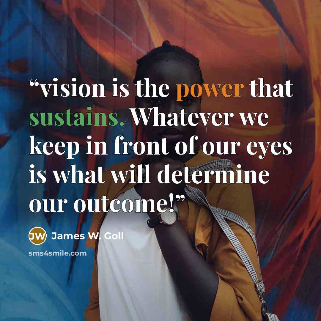 “vision is the power that sustains. Whatever we keep in front of our eyes is what will determine our outcome!” quote by James W. Goll