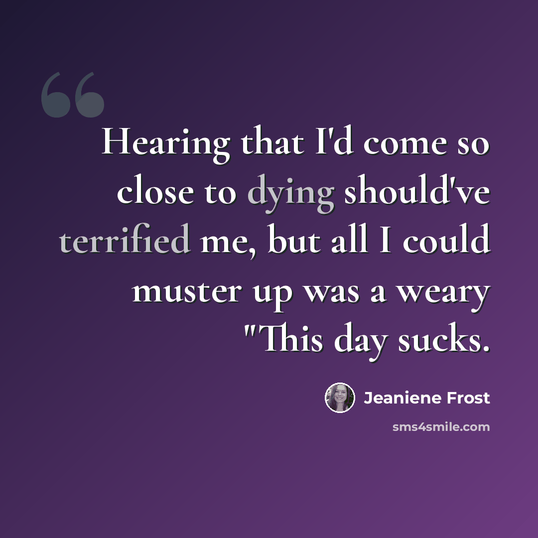 “Hearing that I'd come so close to dying should've terrified me, but all I could muster up was a weary "This day sucks.” quote by Jeaniene Frost
