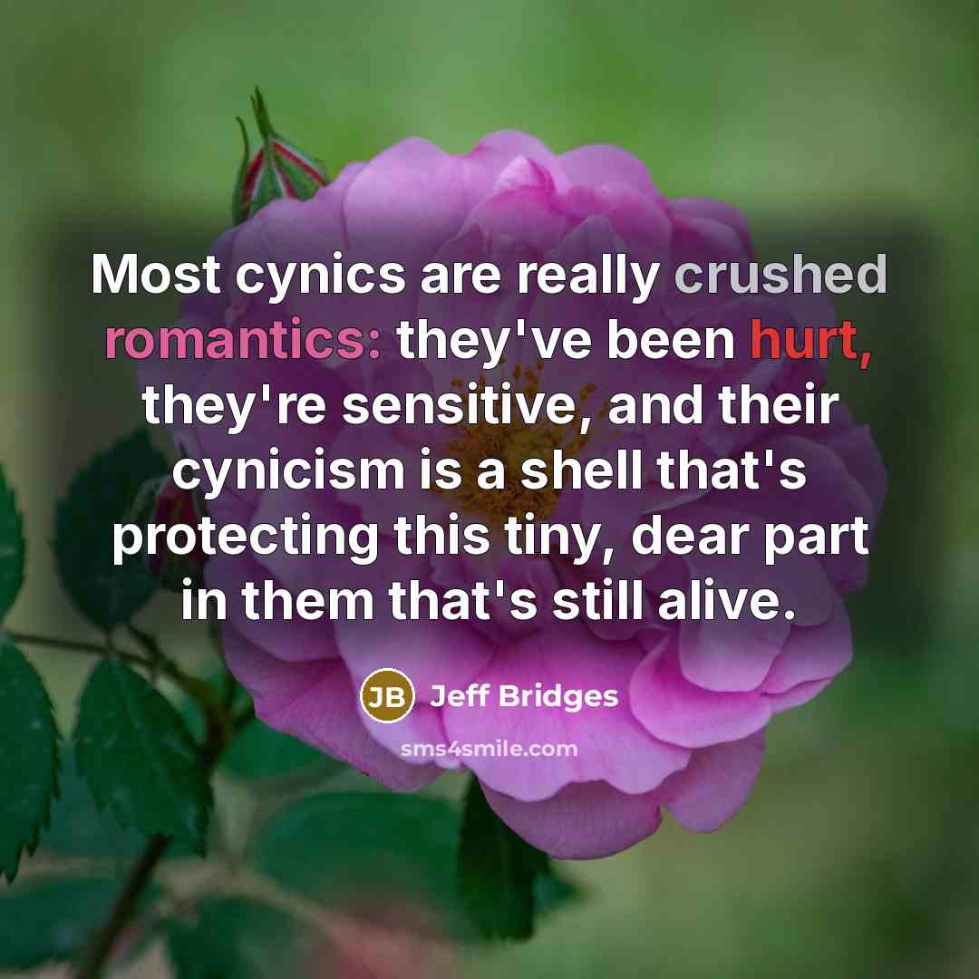 “Most cynics are really crushed romantics: they've been hurt, they're sensitive, and their cynicism is a shell that's protecting this tiny, dear part in them that's still alive.” quote by Jeff Bridges