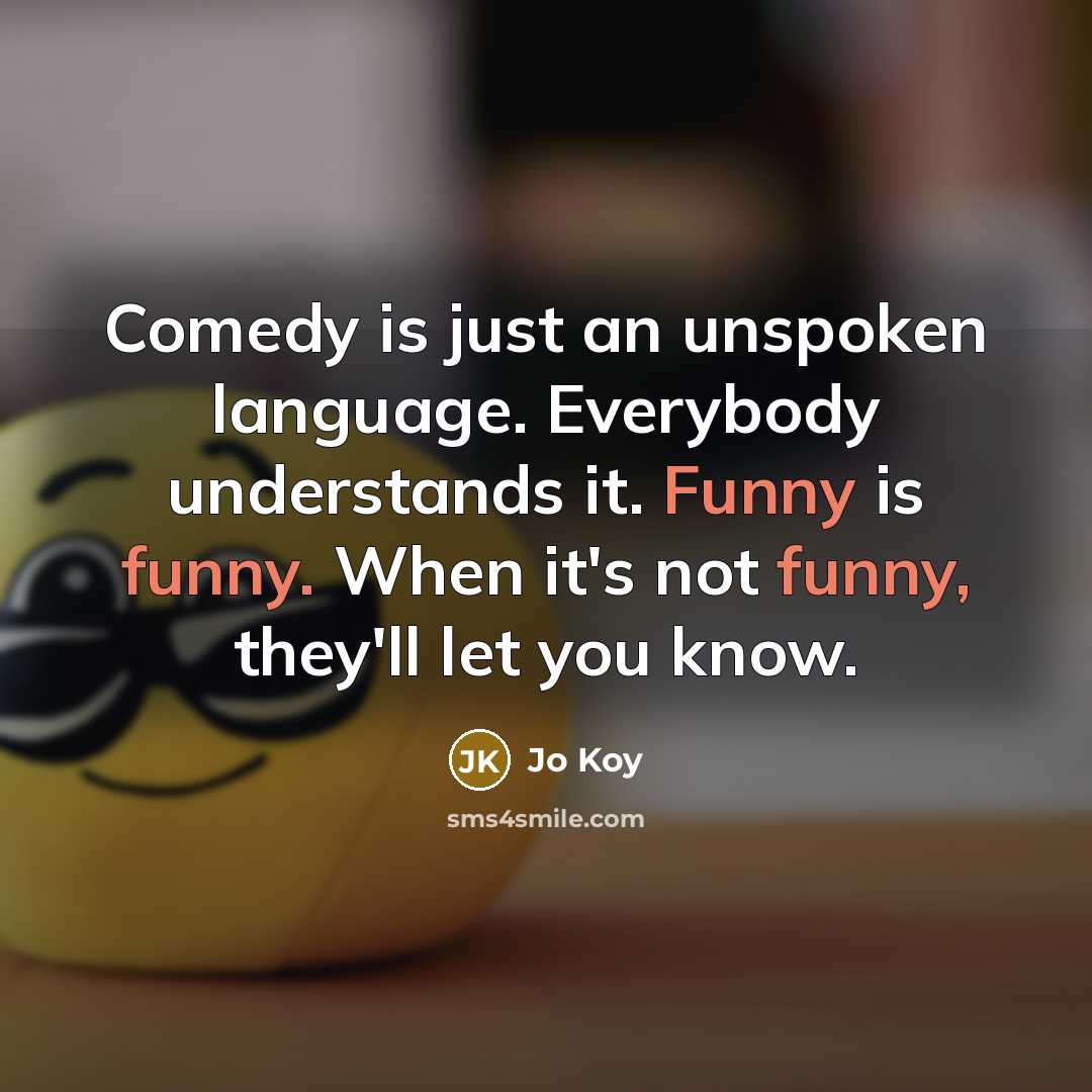 “Comedy is just an unspoken language. Everybody understands it. Funny is funny. When it's not funny, they'll let you know.” quote by Jo Koy