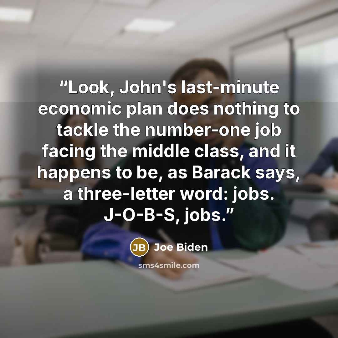 “Look, John's last-minute economic plan does nothing to tackle the number-one job facing the middle class, and it happens to be, as Barack says, a three-letter word: jobs. J-O-B-S, jobs.” quote by Joe Biden