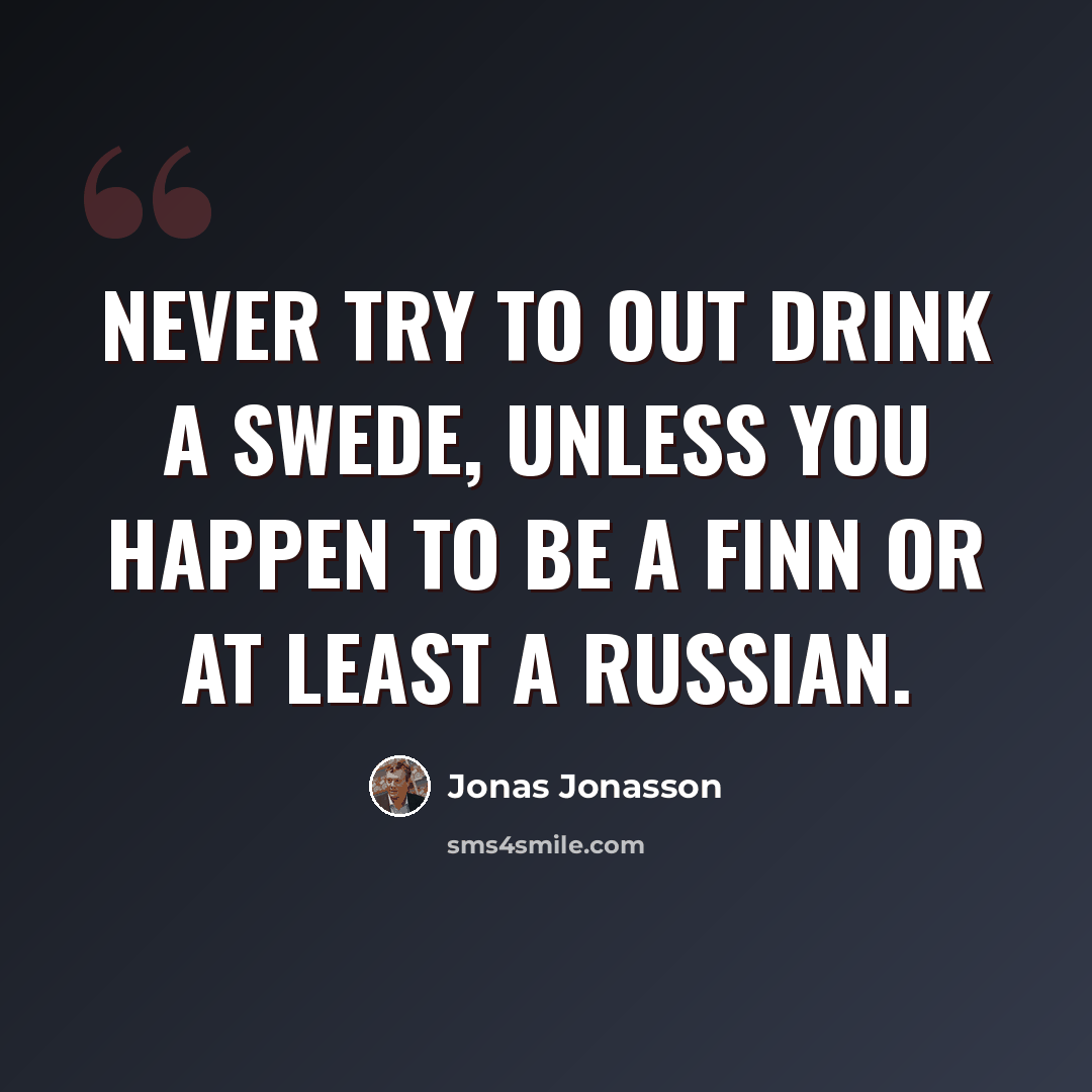 “Never try to out drink a Swede, unless you happen to be a Finn or at least a Russian.” quote by Jonas Jonasson