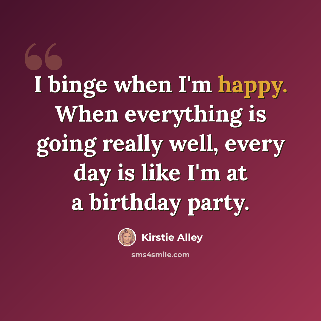 “I binge when I'm happy. When everything is going really well, every day is like I'm at a birthday party.” quote by Kirstie Alley