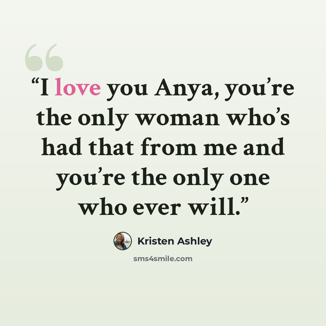 “I love you Anya, you’re the only woman who’s had that from me and you’re the only one who ever will.” quote by Kristen Ashley