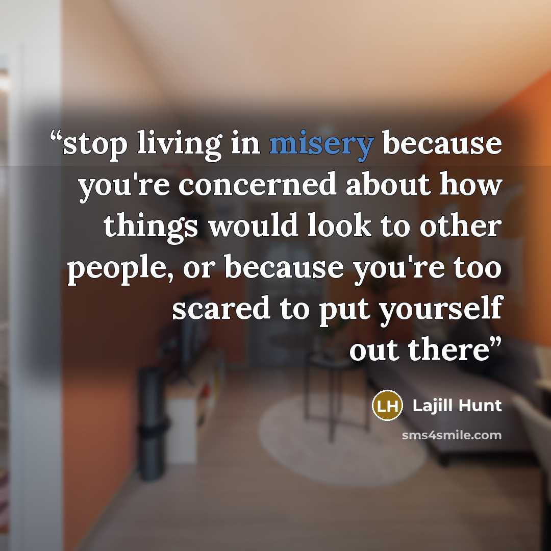 “stop living in misery because you're concerned about how things would look to other people, or because you're too scared to put yourself out there” quote by Lajill Hunt