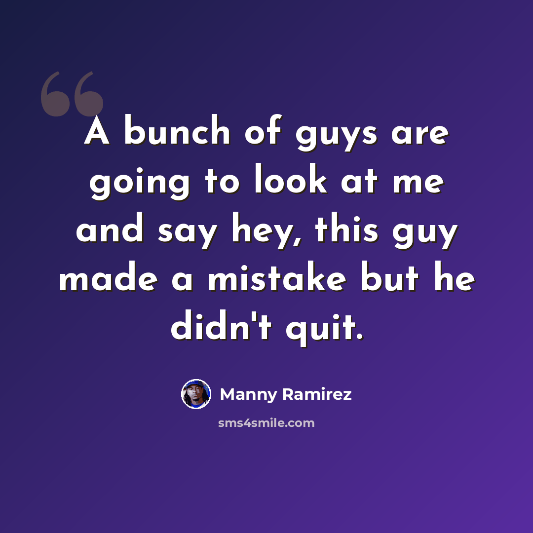 “A bunch of guys are going to look at me and say hey, this guy made a mistake but he didn't quit.” quote by Manny Ramirez