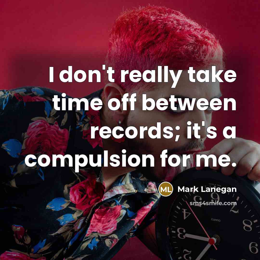 “I don't really take time off between records; it's a compulsion for me.” quote by Mark Lanegan