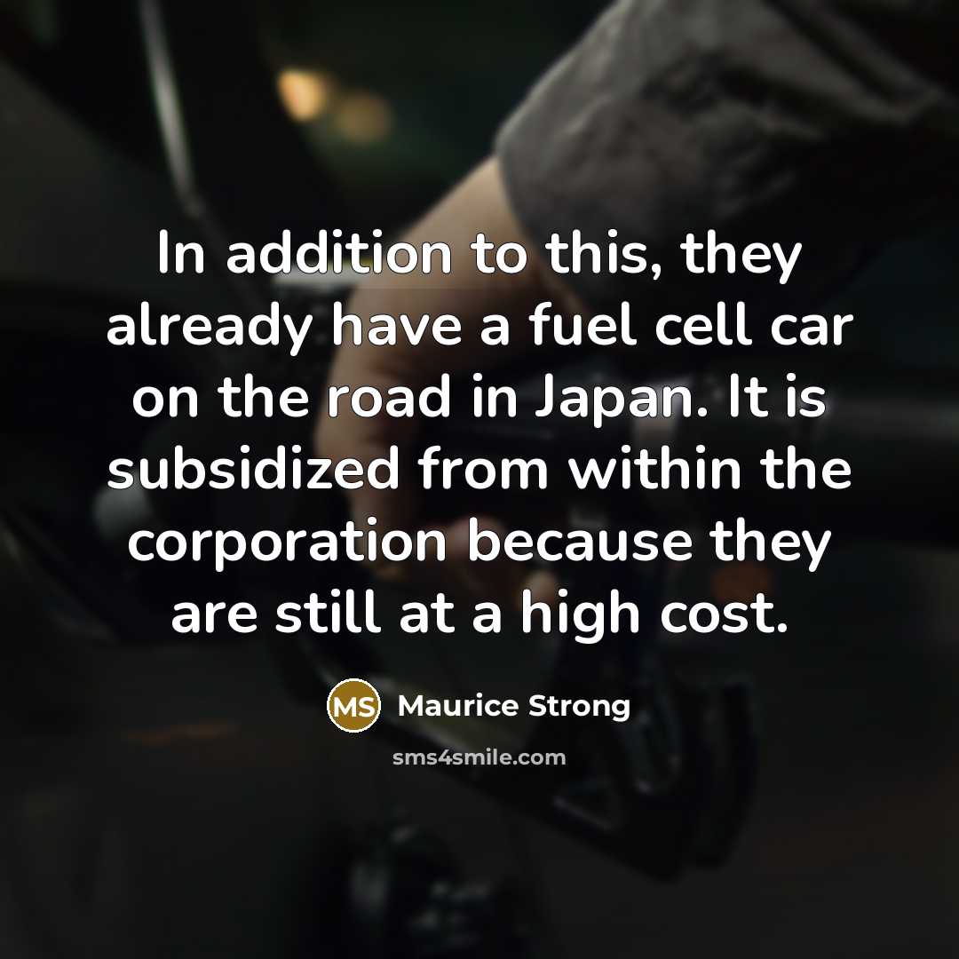“In addition to this, they already have a fuel cell car on the road in Japan. It is subsidized from within the corporation because they are still at a high cost.” quote by Maurice Strong