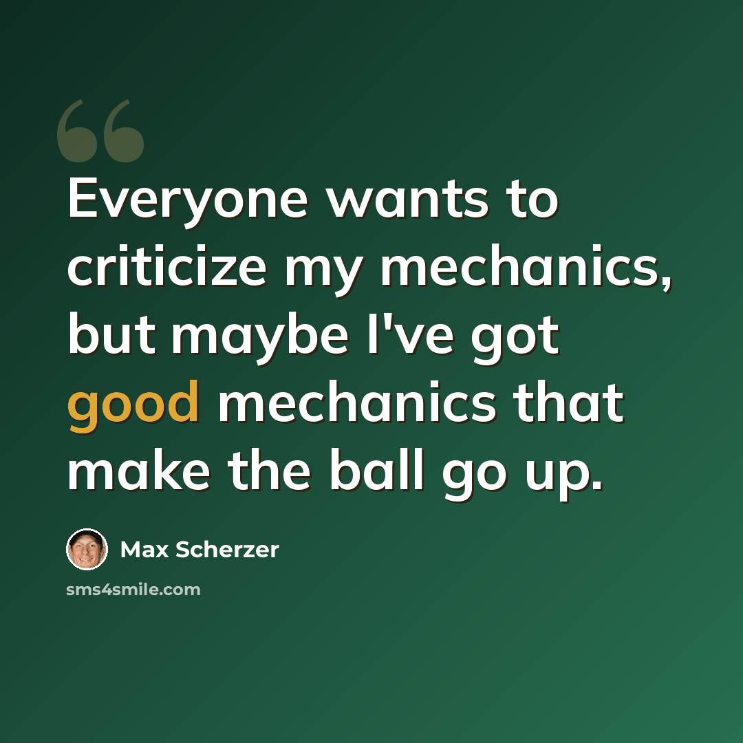 “Everyone wants to criticize my mechanics, but maybe I've got good mechanics that make the ball go up.” quote by Max Scherzer