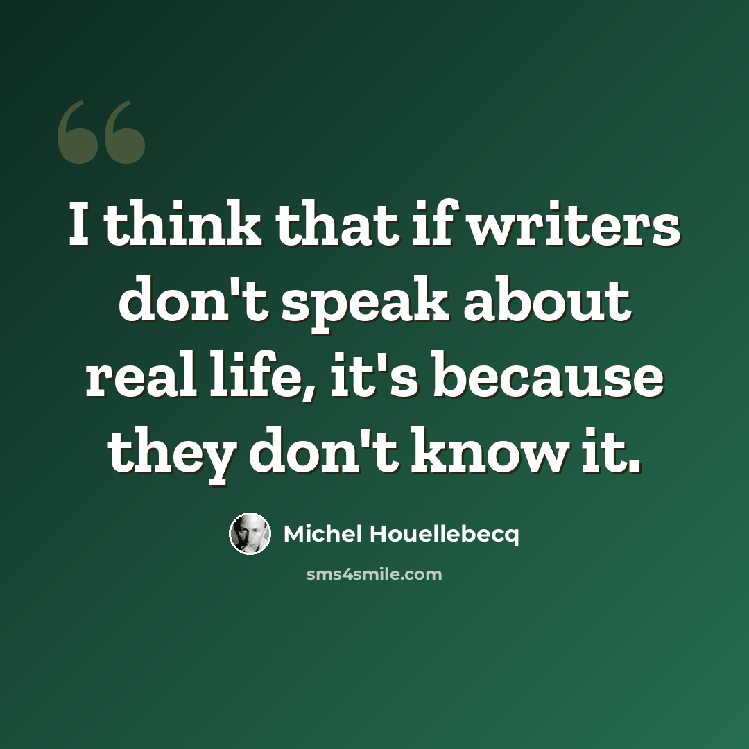 “I think that if writers don't speak about real life, it's because they don't know it.” quote by Michel Houellebecq