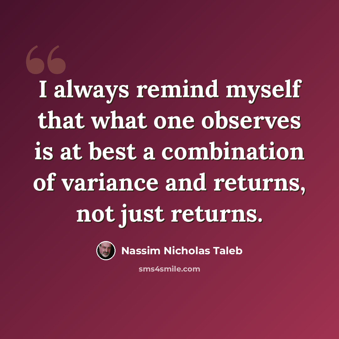 “I always remind myself that what one observes is at best a combination of variance and returns, not just returns.” quote by Nassim Nicholas Taleb