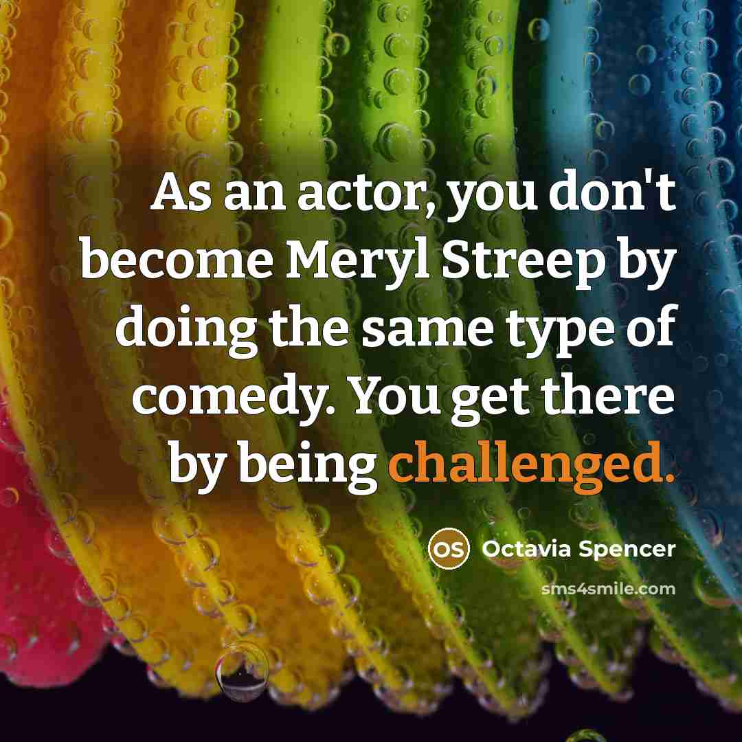 “As an actor, you don't become Meryl Streep by doing the same type of comedy. You get there by being challenged.” quote by Octavia Spencer