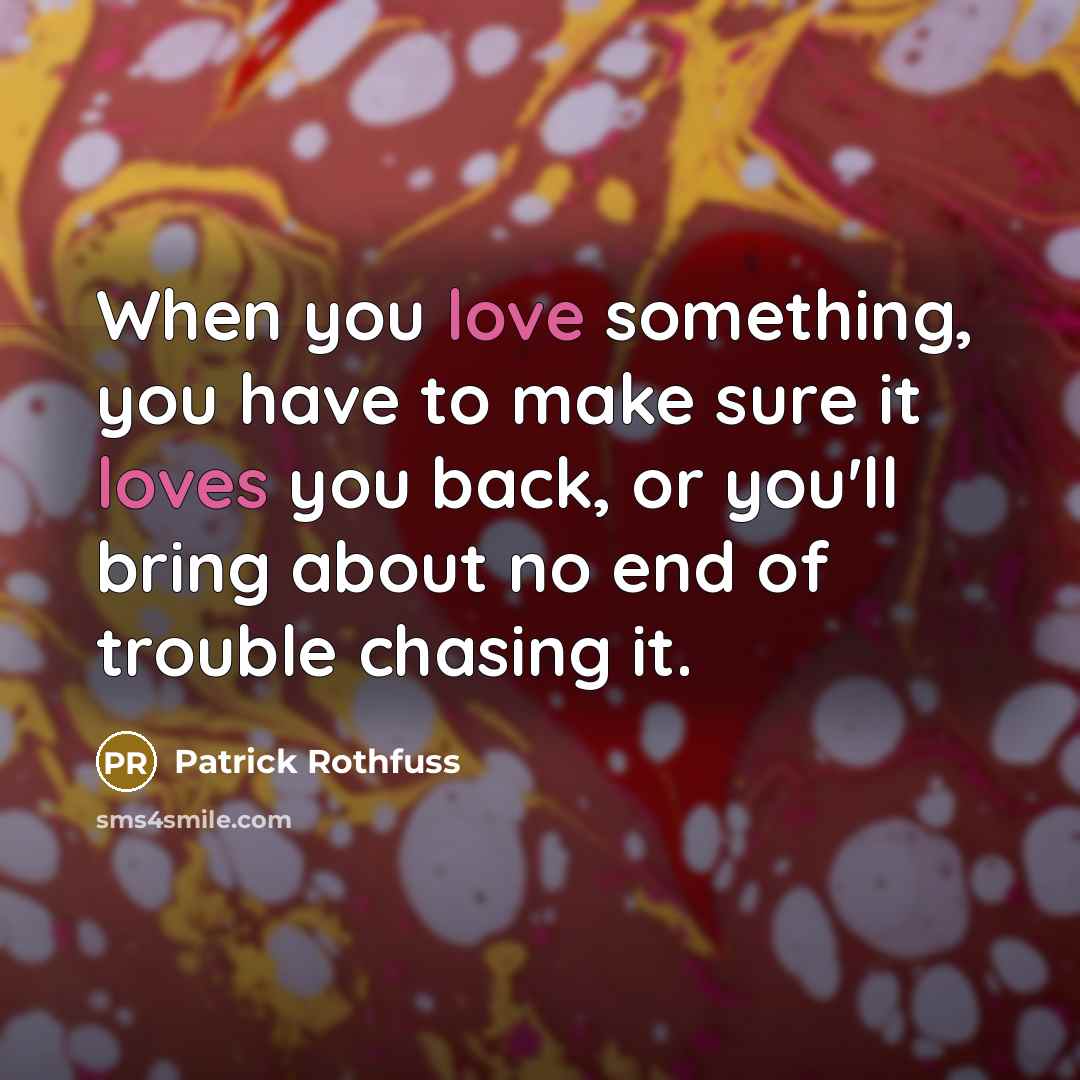 “When you love something, you have to make sure it loves you back, or you'll bring about no end of trouble chasing it.” quote by Patrick Rothfuss