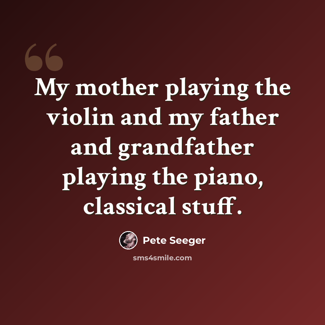 “My mother playing the violin and my father and grandfather playing the piano, classical stuff.” quote by Pete Seeger