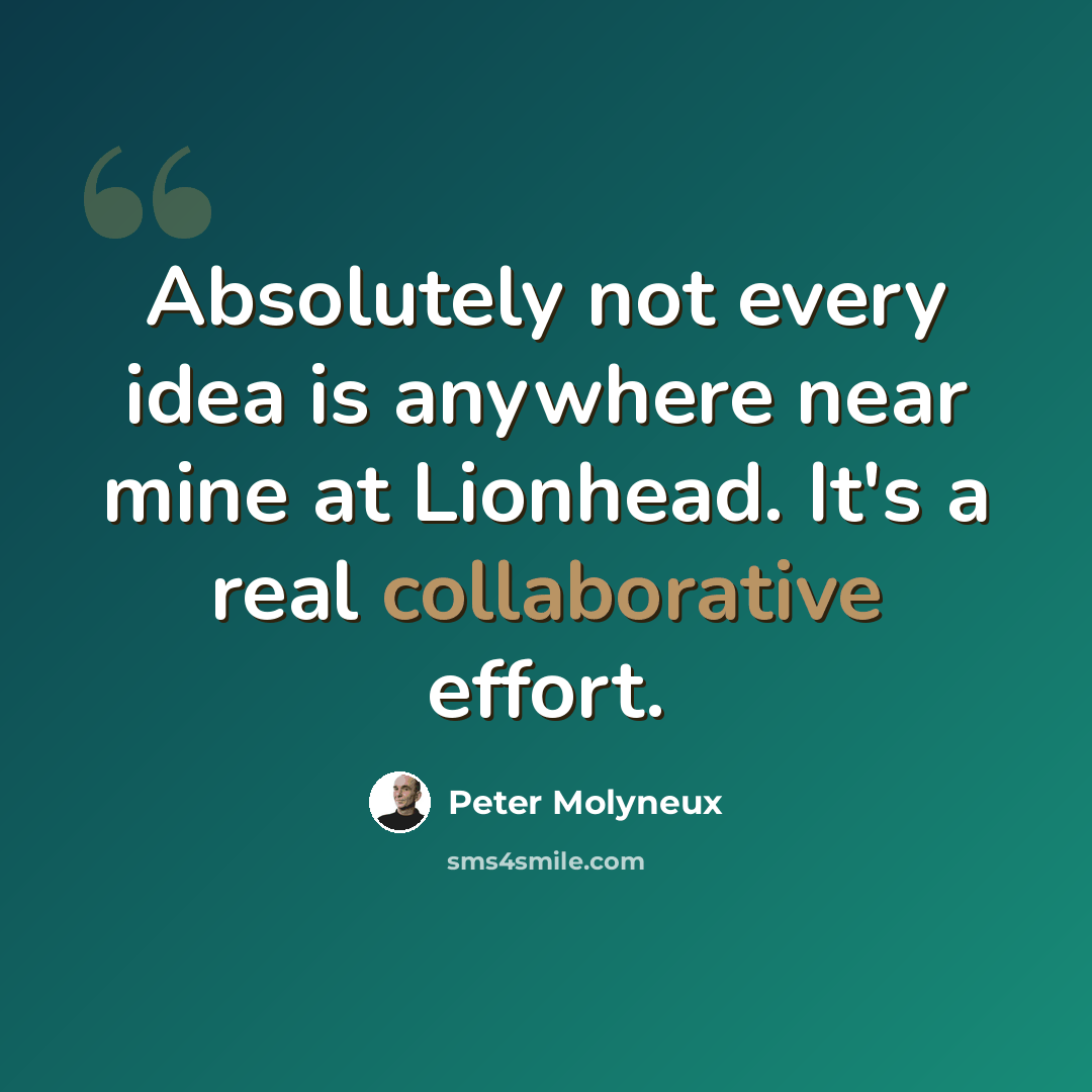 “Absolutely not every idea is anywhere near mine at Lionhead. It's a real collaborative effort.” quote by Peter Molyneux