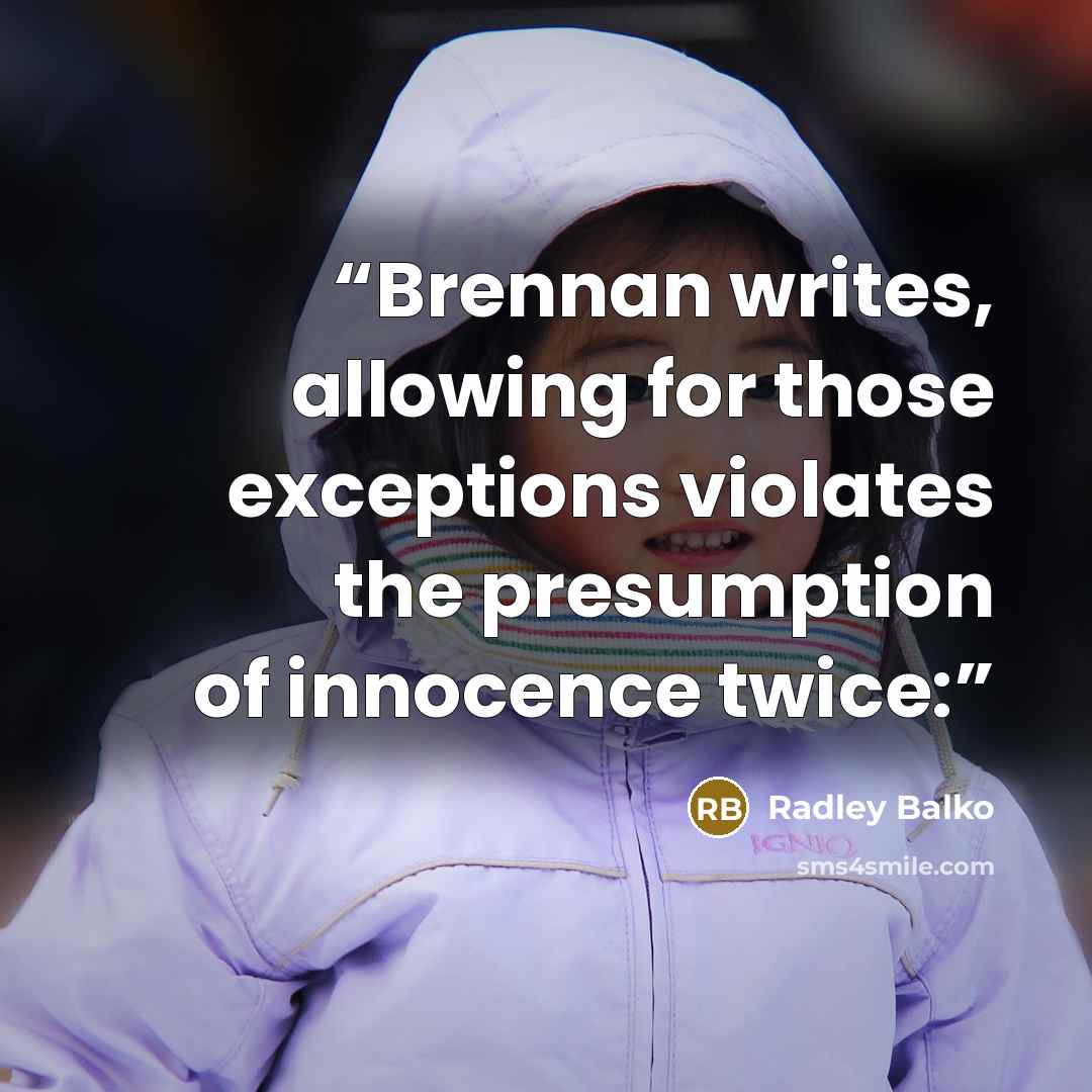 “Brennan writes, allowing for those exceptions violates the presumption of innocence twice:” quote by Radley Balko