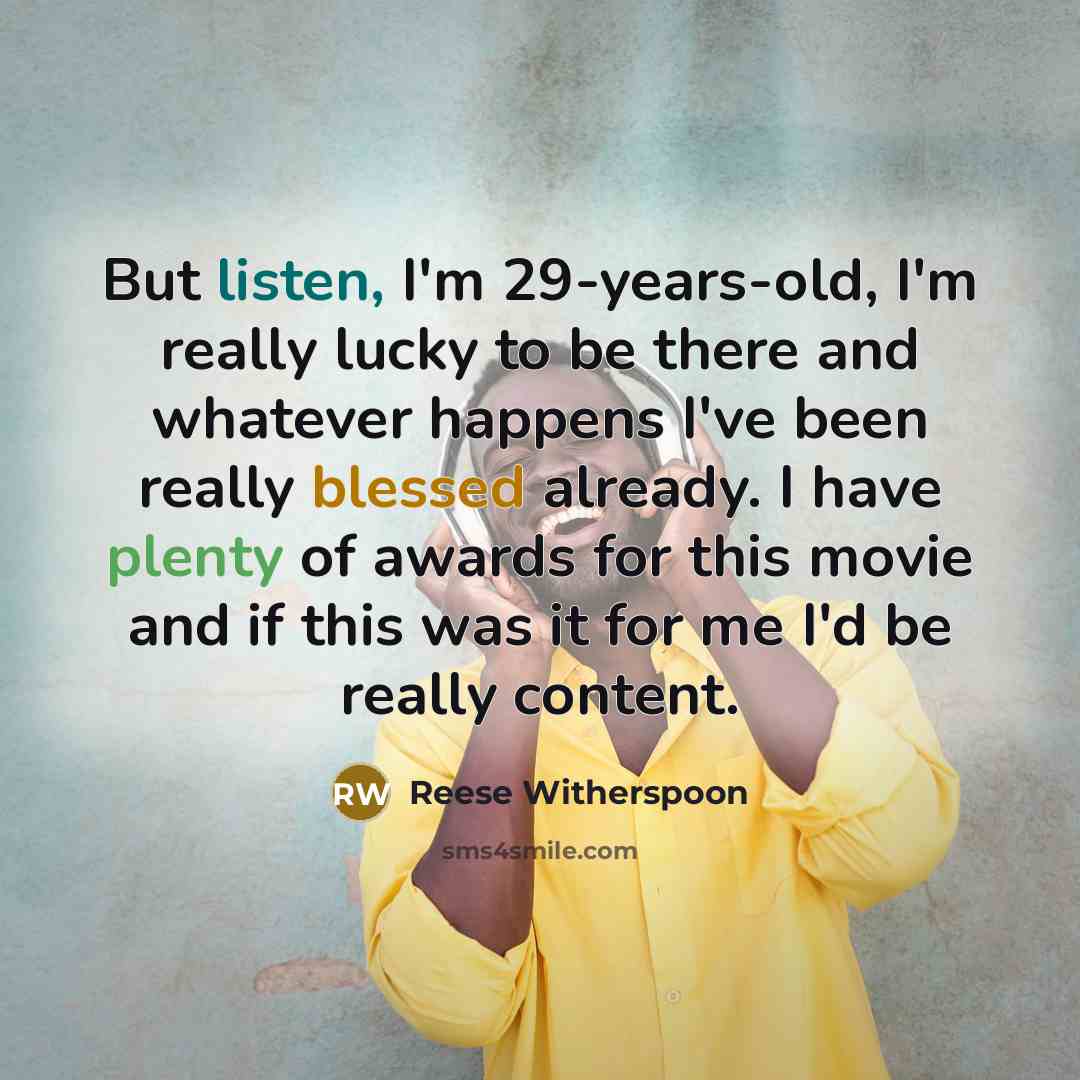 “But listen, I'm 29-years-old, I'm really lucky to be there and whatever happens I've been really blessed already. I have plenty of awards for this movie and if this was it for me I'd be really content.” quote by Reese Witherspoon