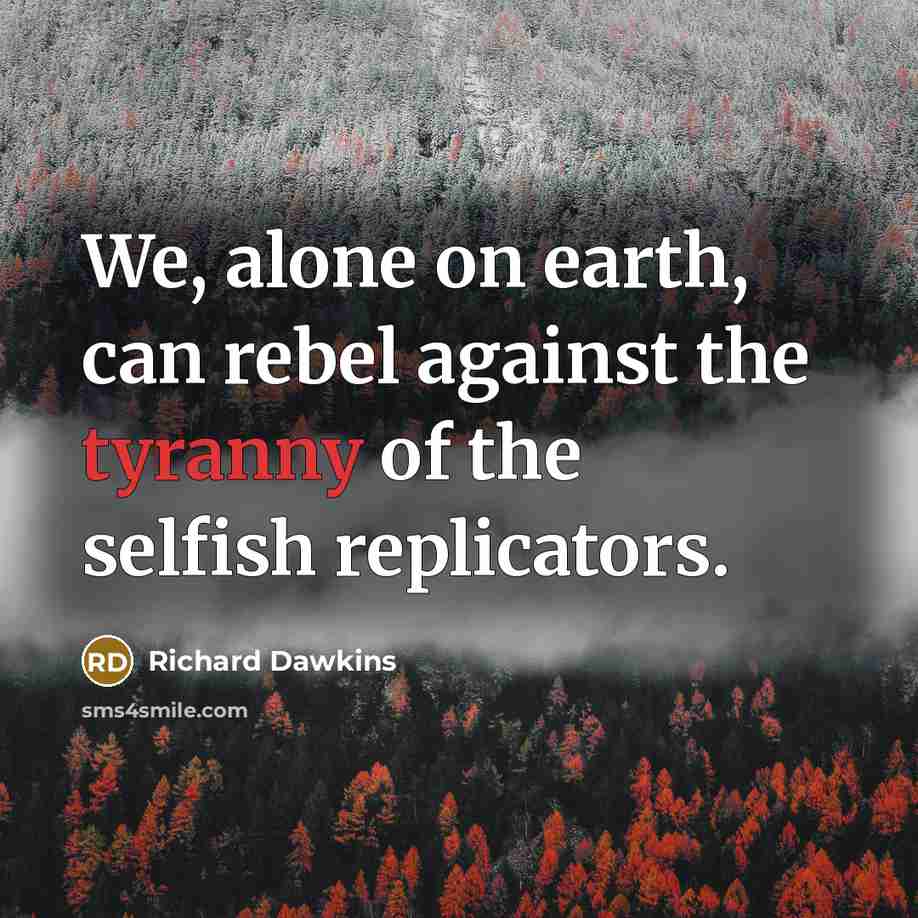“We, alone on earth, can rebel against the tyranny of the selfish replicators.” quote by Richard Dawkins
