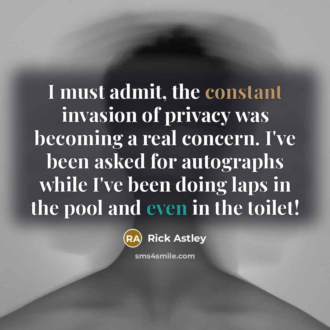“I must admit, the constant invasion of privacy was becoming a real concern. I've been asked for autographs while I've been doing laps in the pool and even in the toilet!” quote by Rick Astley