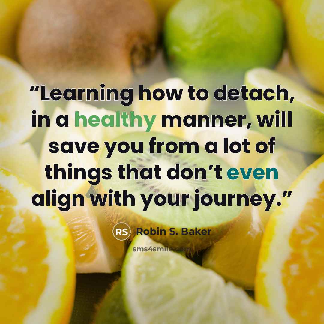 “Learning how to detach, in a healthy manner, will save you from a lot of things that don’t even align with your journey.” quote by Robin S. Baker