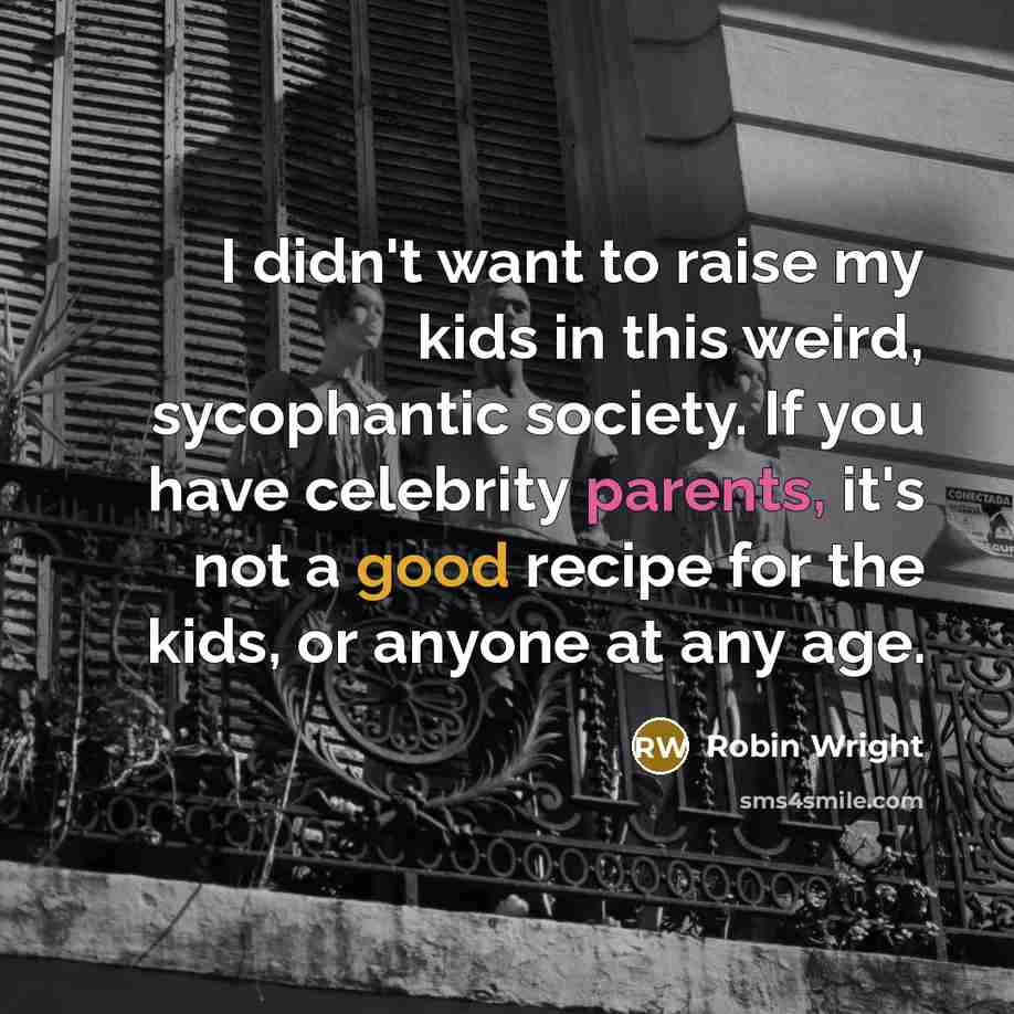 “I didn't want to raise my kids in this weird, sycophantic society. If you have celebrity parents, it's not a good recipe for the kids, or anyone at any age.” quote by Robin Wright