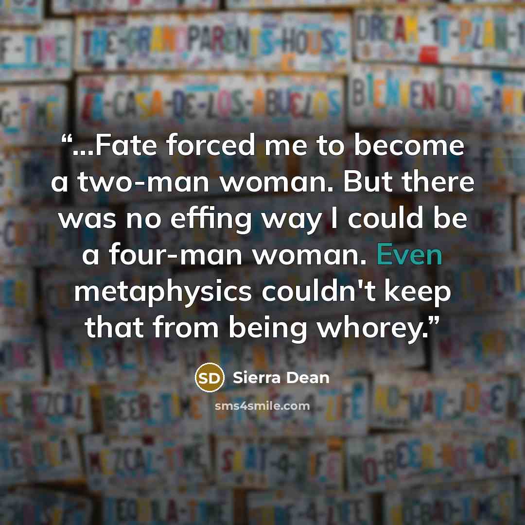 “...Fate forced me to become a two-man woman. But there was no effing way I could be a four-man woman. Even metaphysics couldn't keep that from being whorey.” quote by Sierra Dean