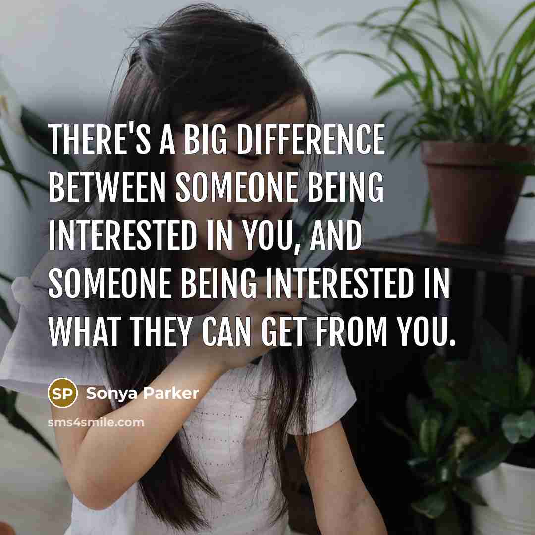 “There's a big difference between someone being interested in you, and someone being interested in what they can get from you.” quote by Sonya Parker