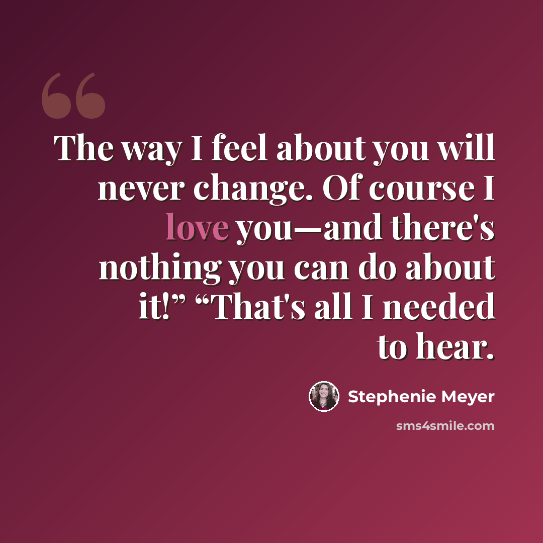“The way I feel about you will never change. Of course I love you—and there's nothing you can do about it!” “That's all I needed to hear.” quote by Stephenie Meyer