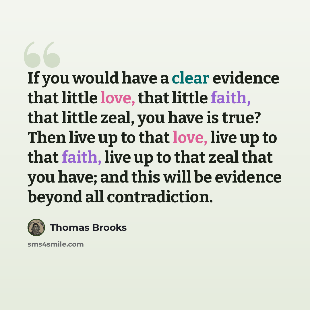 “If you would have a clear evidence that little love, that little faith, that little zeal, you have is true? Then live up to that love, live up to that faith, live up to that zeal that you have; and this will be evidence beyond all contradiction.” quote by Thomas Brooks