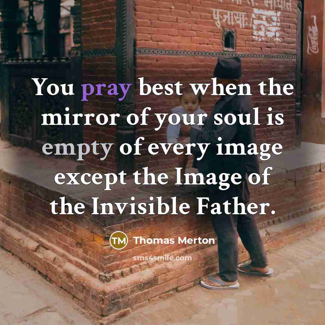 “You pray best when the mirror of your soul is empty of every image except the Image of the Invisible Father.” quote by Thomas Merton