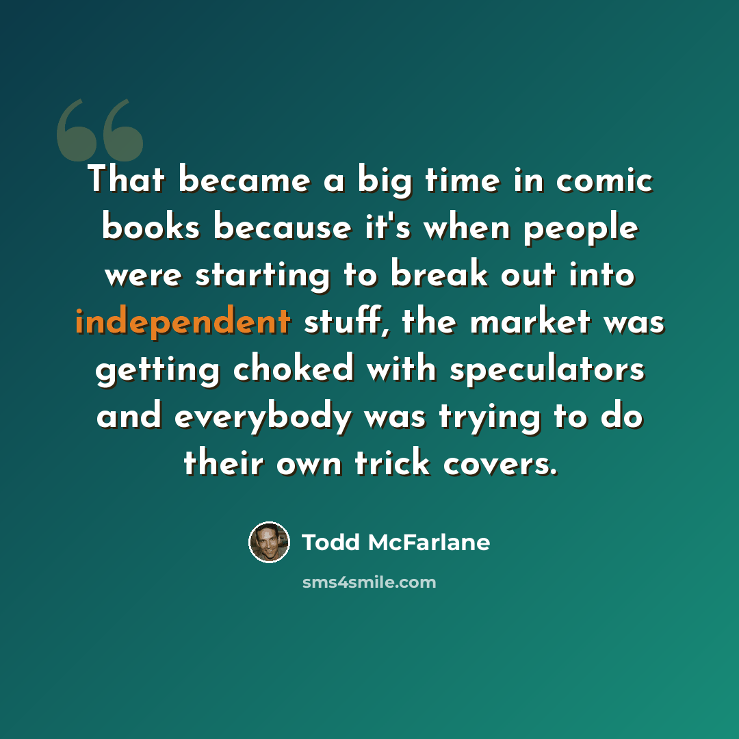 “That became a big time in comic books because it's when people were starting to break out into independent stuff, the market was getting choked with speculators and everybody was trying to do their own trick covers.” quote by Todd McFarlane