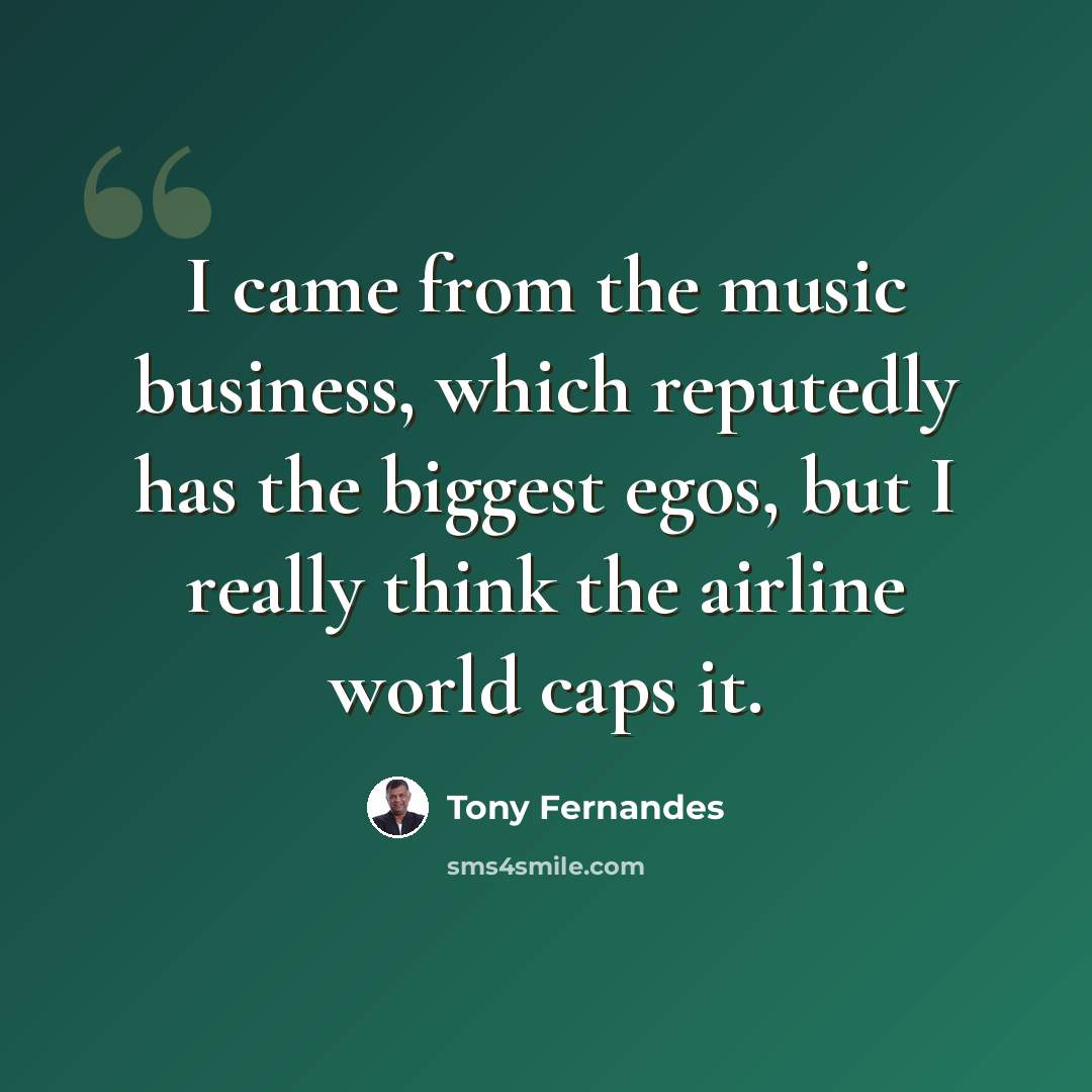 “I came from the music business, which reputedly has the biggest egos, but I really think the airline world caps it.” quote by Tony Fernandes