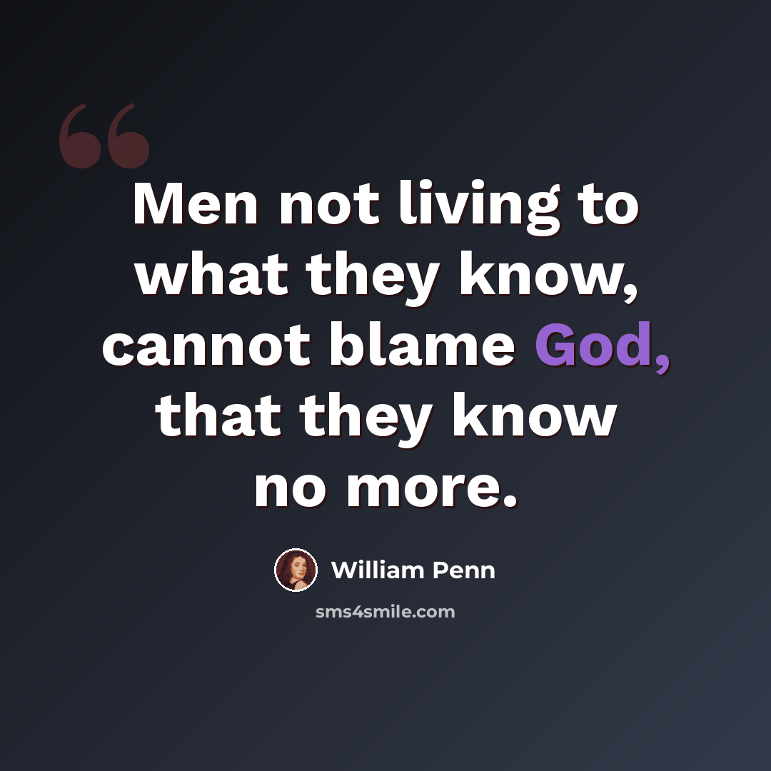 “Men not living to what they know, cannot blame God, that they know no more.” quote by William Penn