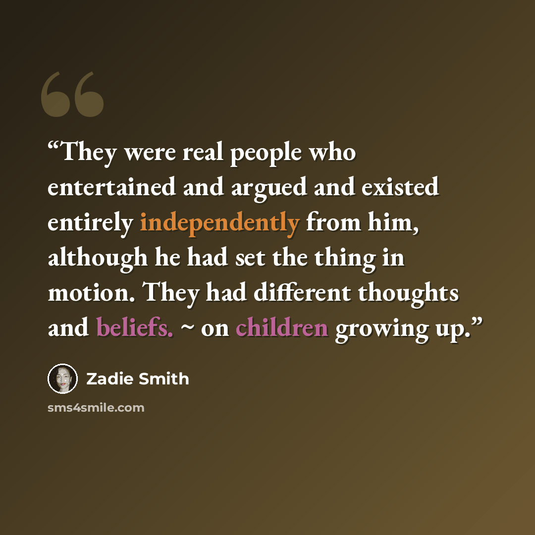 “They were real people who entertained and argued and existed entirely independently from him, although he had set the thing in motion. They had different thoughts and beliefs. ~ on children growing up.” quote by Zadie Smith