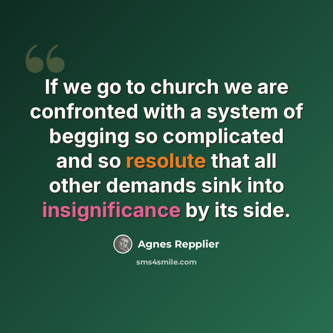 “If we go to church we are confronted with a system of begging so complicated and so resolute that all other demands sink into insignificance by its side.” quote by Agnes Repplier